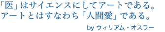 「医」はサイエンスにしてアートである。アートとはすなわち「人間愛」である。by ウィリアム・オスラー